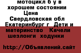 мотоцикл б.у в хорошем состоянии › Цена ­ 800 - Свердловская обл., Екатеринбург г. Дети и материнство » Качели, шезлонги, ходунки   